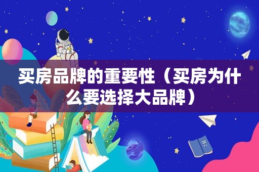 买房品牌的重要性（买房为什么要选择大品牌）