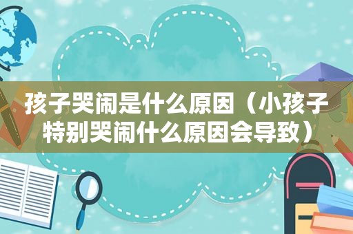 孩子哭闹是什么原因（小孩子特别哭闹什么原因会导致）