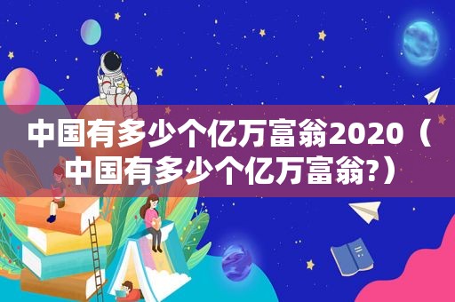 中国有多少个亿万富翁2020（中国有多少个亿万富翁?）