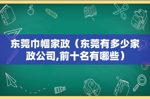 东莞巾帼家政（东莞有多少家政公司,前十名有哪些）