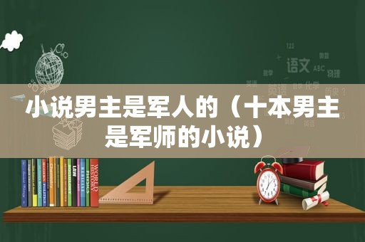 小说男主是军人的（十本男主是军师的小说）