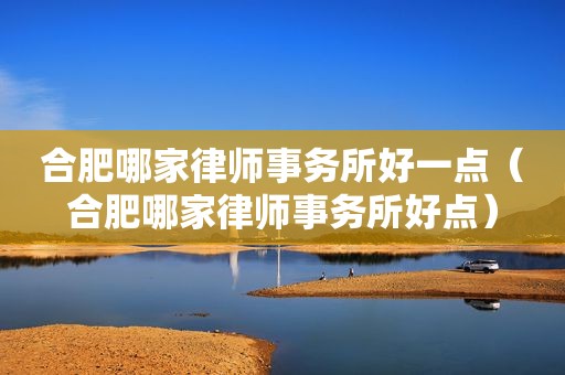 合肥哪家律师事务所好一点（合肥哪家律师事务所好点）