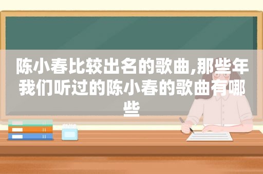 陈小春比较出名的歌曲,那些年我们听过的陈小春的歌曲有哪些