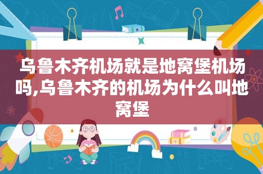 乌鲁木齐机场就是地窝堡机场吗,乌鲁木齐的机场为什么叫地窝堡