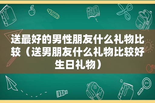 送最好的男性朋友什么礼物比较（送男朋友什么礼物比较好生日礼物）