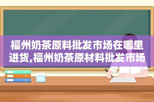 福州奶茶原料批发市场在哪里进货,福州奶茶原材料批发市场