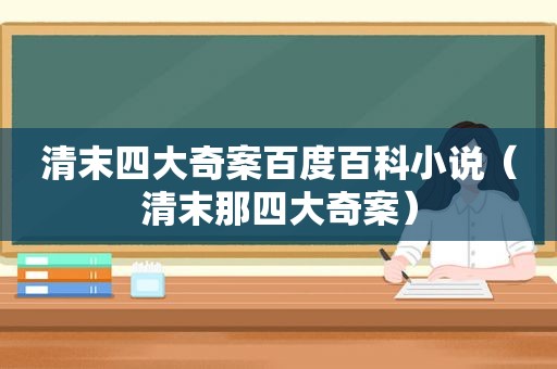 清末四大奇案百度百科小说（清末那四大奇案）
