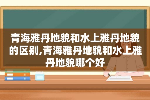 青海雅丹地貌和水上雅丹地貌的区别,青海雅丹地貌和水上雅丹地貌哪个好