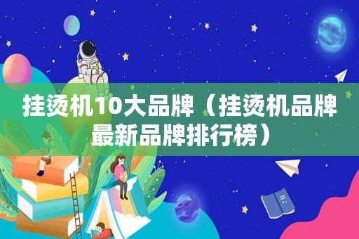 挂烫机10大品牌（挂烫机品牌最新品牌排行榜）