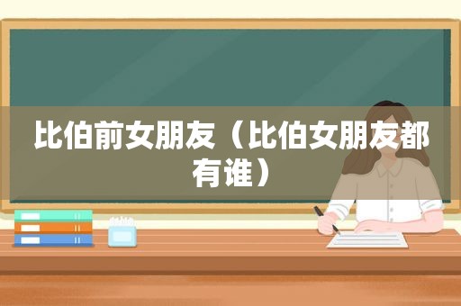 比伯前女朋友（比伯女朋友都有谁）