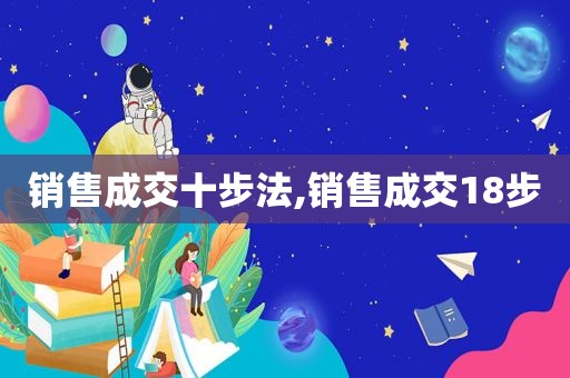 销售成交十步法,销售成交18步