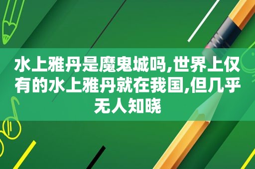 水上雅丹是魔鬼城吗,世界上仅有的水上雅丹就在我国,但几乎无人知晓