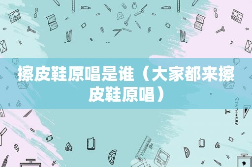 擦皮鞋原唱是谁（大家都来擦皮鞋原唱）