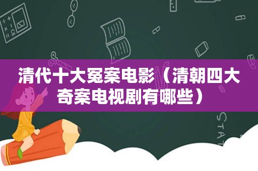 清代十大冤案电影（清朝四大奇案电视剧有哪些）