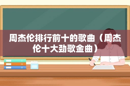 周杰伦排行前十的歌曲（周杰伦十大劲歌金曲）