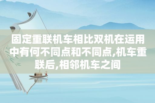 固定重联机车相比双机在运用中有何不同点和不同点,机车重联后,相邻机车之间