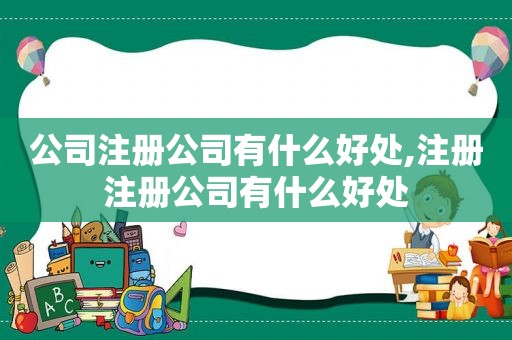 公司注册公司有什么好处,注册注册公司有什么好处