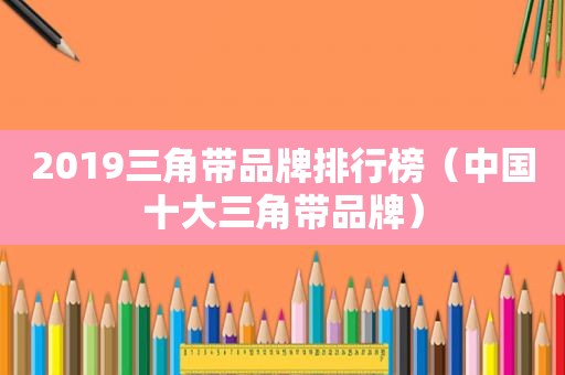 2019三角带品牌排行榜（中国十大三角带品牌）