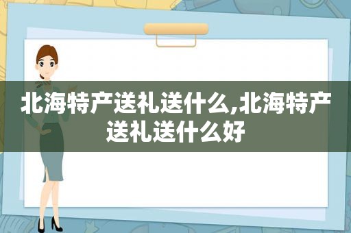 北海特产送礼送什么,北海特产送礼送什么好