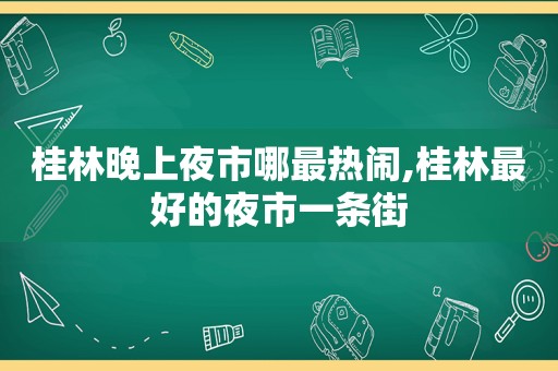 桂林晚上夜市哪最热闹,桂林最好的夜市一条街