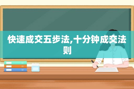 快速成交五步法,十分钟成交法则