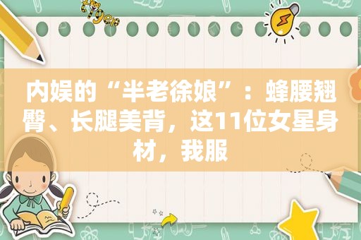 内娱的“半老徐娘”：蜂腰翘臀、长腿美背，这11位女星身材，我服