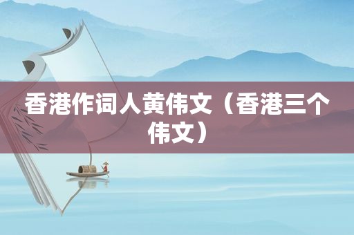 香港作词人黄伟文（香港三个伟文）