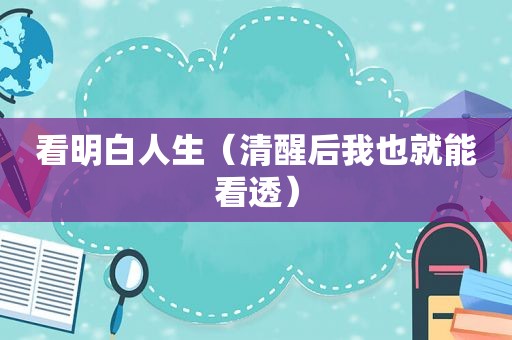 看明白人生（清醒后我也就能看透）