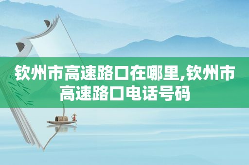 钦州市高速路口在哪里,钦州市高速路口电话号码