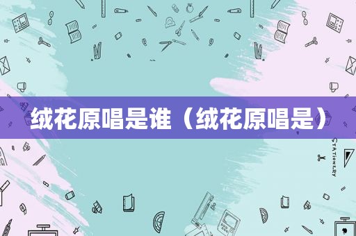 绒花原唱是谁（绒花原唱是）