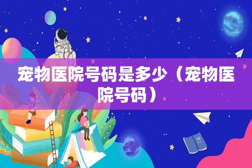宠物医院号码是多少（宠物医院号码）