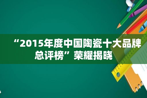 “2015年度中国陶瓷十大品牌总评榜”荣耀揭晓