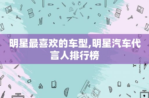 明星最喜欢的车型,明星汽车代言人排行榜