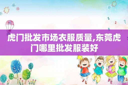 虎门批发市场衣服质量,东莞虎门哪里批发服装好