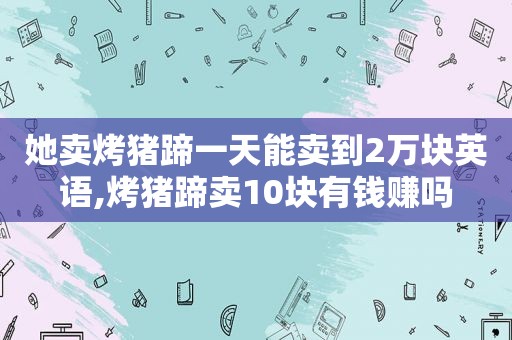 她卖烤猪蹄一天能卖到2万块英语,烤猪蹄卖10块有钱赚吗