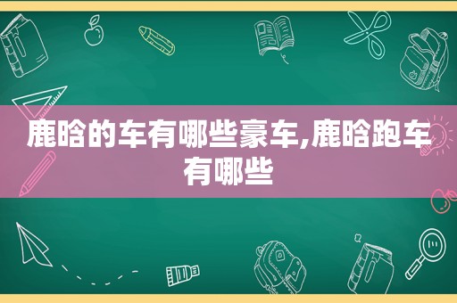 鹿晗的车有哪些豪车,鹿晗跑车有哪些