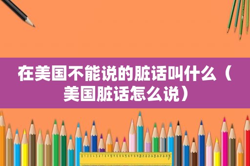 在美国不能说的脏话叫什么（美国脏话怎么说）