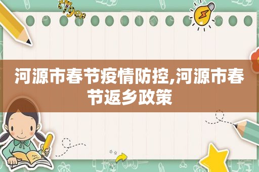 河源市春节疫情防控,河源市春节返乡政策
