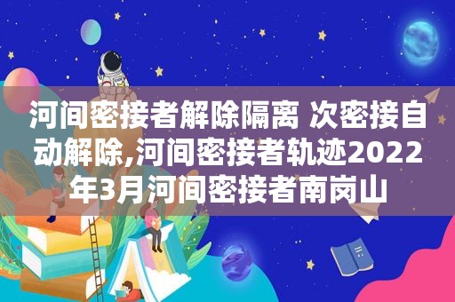 河间密接者解除隔离 次密接自动解除,河间密接者轨迹2022年3月河间密接者南岗山