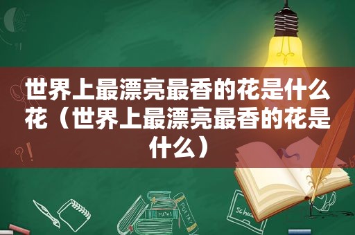 世界上最漂亮最香的花是什么花（世界上最漂亮最香的花是什么）