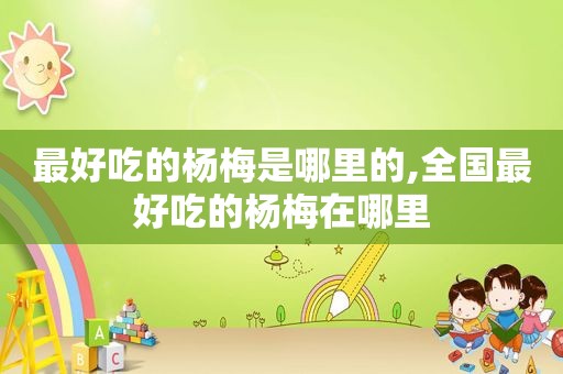 最好吃的杨梅是哪里的,全国最好吃的杨梅在哪里