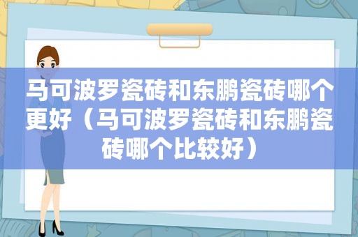 马可波罗瓷砖和东鹏瓷砖哪个更好（马可波罗瓷砖和东鹏瓷砖哪个比较好）