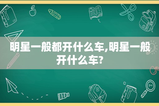 明星一般都开什么车,明星一般开什么车?