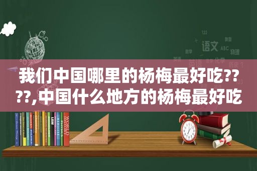 我们中国哪里的杨梅最好吃????,中国什么地方的杨梅最好吃
