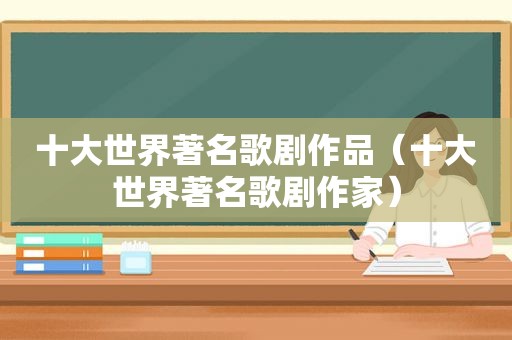 十大世界著名歌剧作品（十大世界著名歌剧作家）