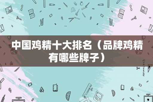 中国鸡精十大排名（品牌鸡精有哪些牌子）