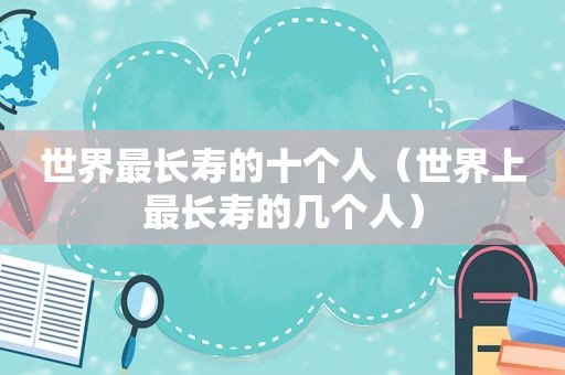 世界最长寿的十个人（世界上最长寿的几个人）
