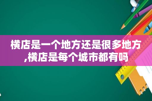 横店是一个地方还是很多地方,横店是每个城市都有吗