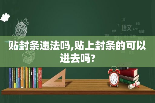 贴封条违法吗,贴上封条的可以进去吗?