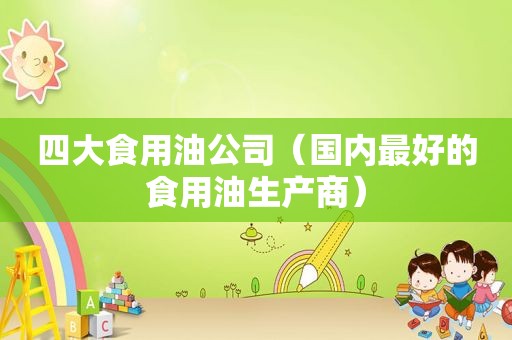 四大食用油公司（国内最好的食用油生产商）